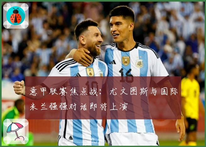 意甲联赛焦点战：尤文图斯与国际米兰强强对话即将上演