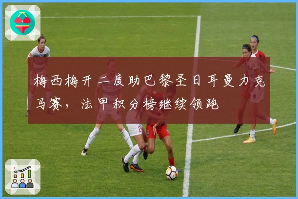 梅西梅开二度助巴黎圣日耳曼力克马赛，法甲积分榜继续领跑