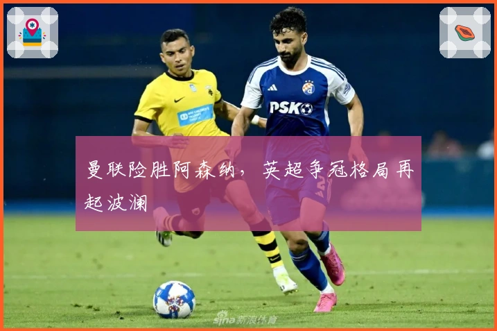 曼联险胜阿森纳，英超争冠格局再起波澜