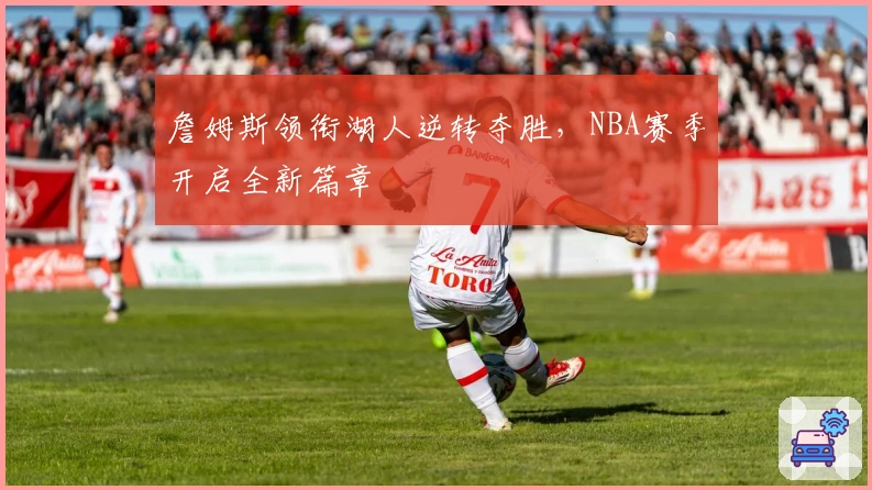 詹姆斯领衔湖人逆转夺胜，NBA赛季开启全新篇章