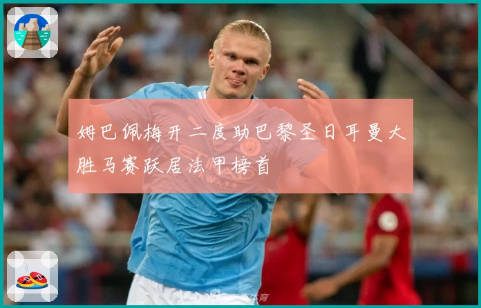 姆巴佩梅开二度助巴黎圣日耳曼大胜马赛跃居法甲榜首