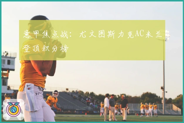 意甲焦点战：尤文图斯力克AC米兰登顶积分榜