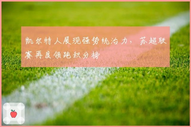 凯尔特人展现强势统治力,苏超联赛再度领跑积分榜