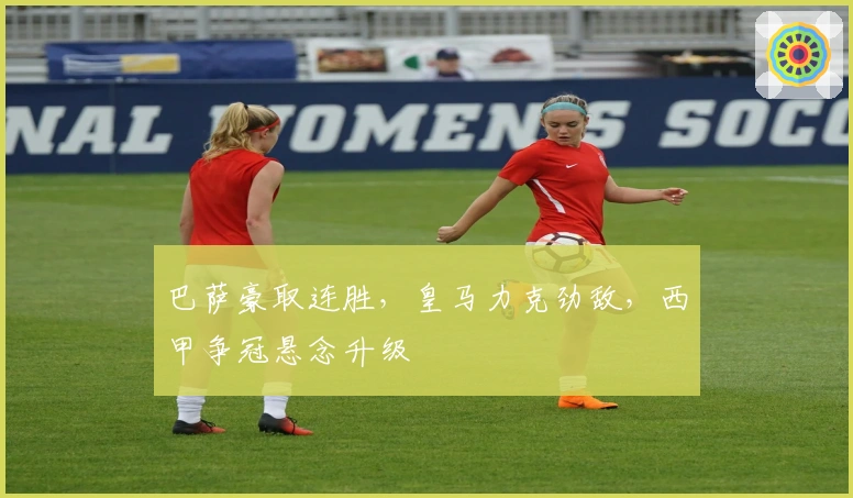 巴萨豪取连胜，皇马力克劲敌，西甲争冠悬念升级