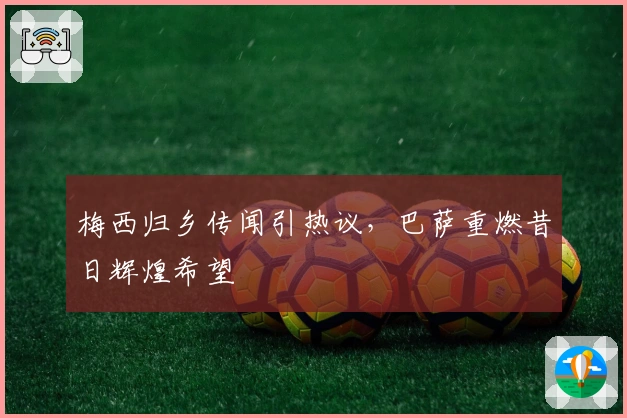 梅西归乡传闻引热议，巴萨重燃昔日辉煌希望