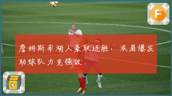 詹姆斯率湖人豪取连胜，浓眉爆发助球队力克强敌