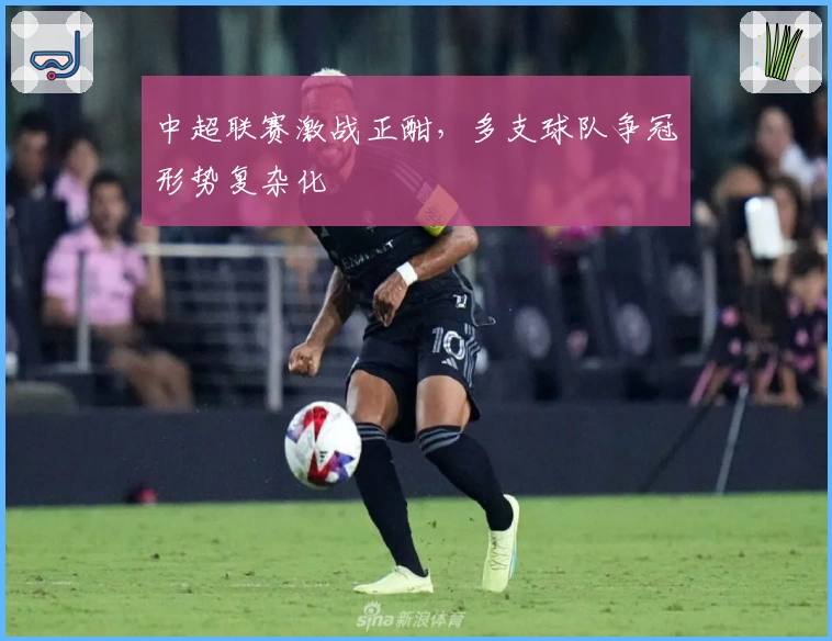 中超联赛激战正酣，多支球队争冠形势复杂化