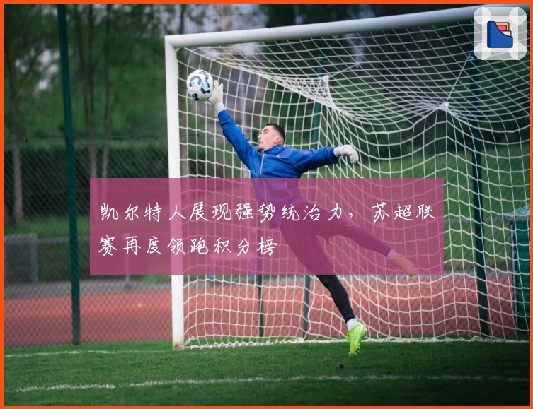 凯尔特人展现强势统治力，苏超联赛再度领跑积分榜