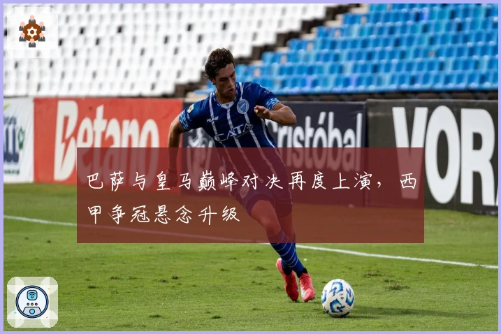 巴萨与皇马巅峰对决再度上演，西甲争冠悬念升级