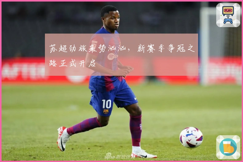 苏超劲旅来势汹汹，新赛季争冠之路正式开启