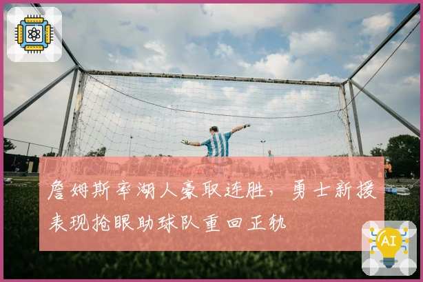 詹姆斯率湖人豪取连胜，勇士新援表现抢眼助球队重回正轨