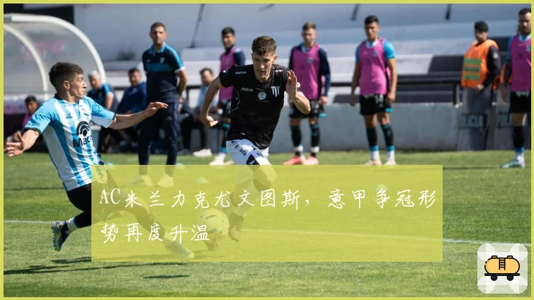 AC米兰力克尤文图斯，意甲争冠形势再度升温