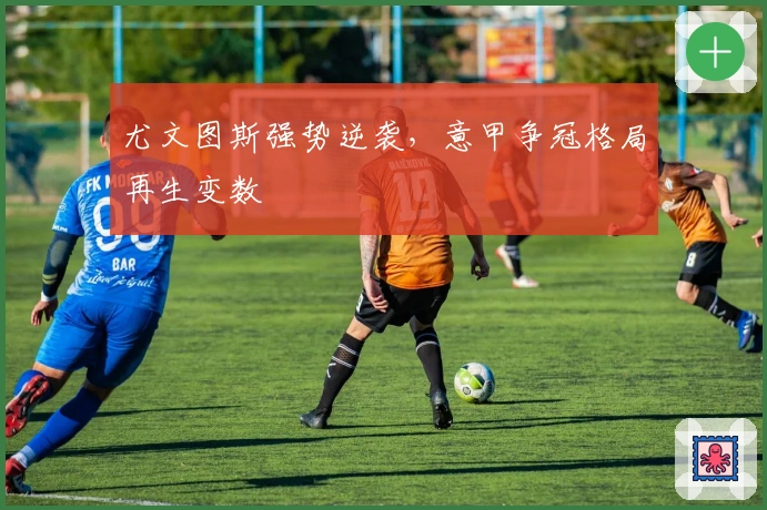 尤文图斯强势逆袭，意甲争冠格局再生变数