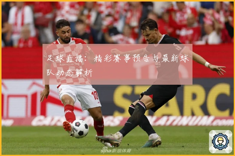 足球直播：精彩赛事预告与最新球队动态解析