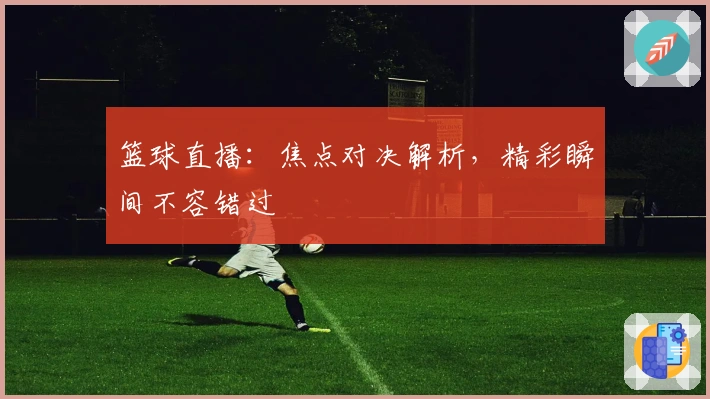 篮球直播：焦点对决解析，精彩瞬间不容错过