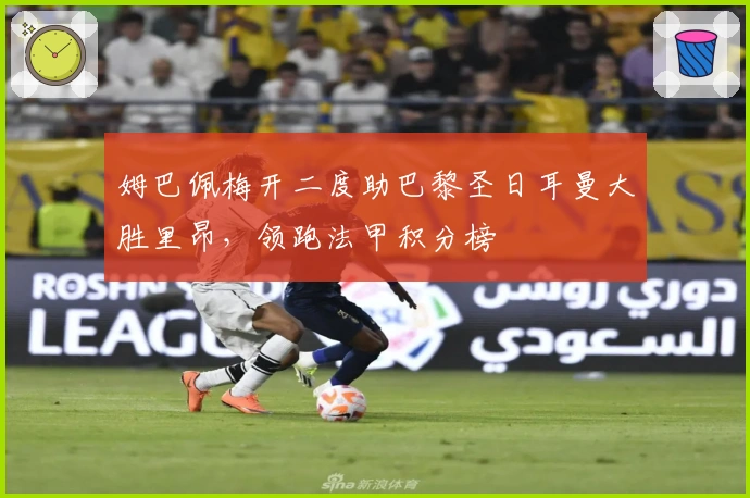 姆巴佩梅开二度助巴黎圣日耳曼大胜里昂，领跑法甲积分榜