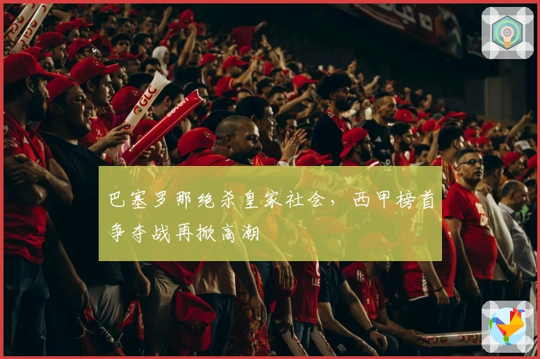 巴塞罗那绝杀皇家社会,西甲榜首争夺战再掀高潮