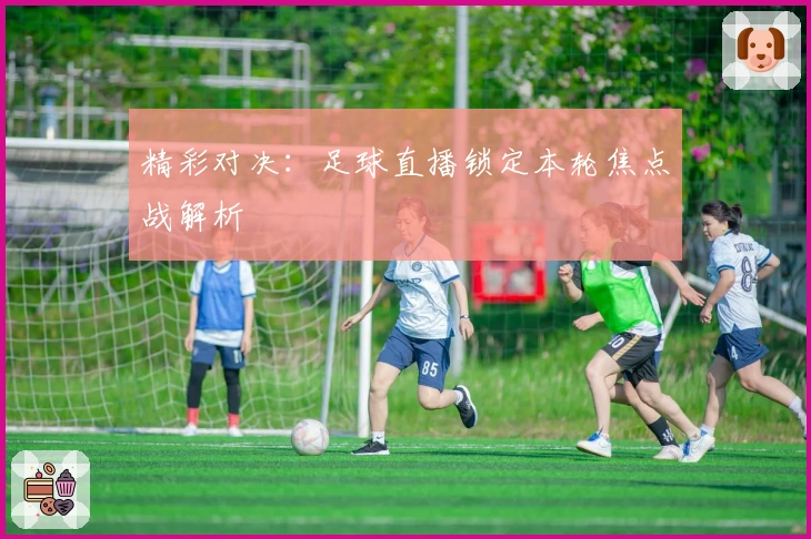 精彩对决：足球直播锁定本轮焦点战解析
