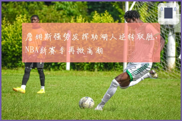 詹姆斯强势发挥助湖人逆转取胜，NBA新赛季再掀高潮